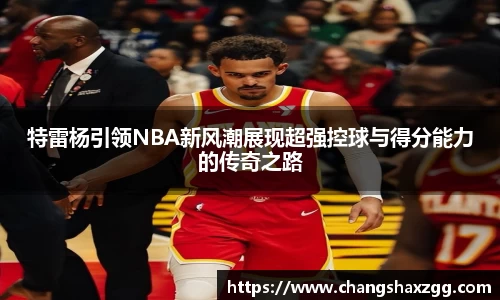 特雷杨引领NBA新风潮展现超强控球与得分能力的传奇之路